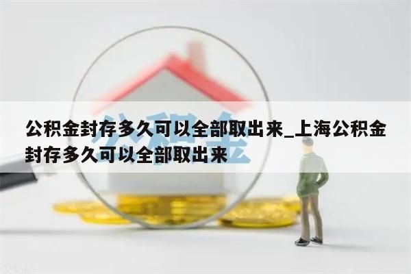 公积金封存多久可以全部取出来_上海公积金封存多久可以全部取出来